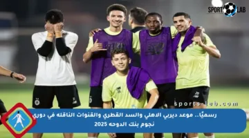 رسميًا.. موعد ديربي الأهلي والسد القطري والقنوات الناقلة في دوري نجوم بنك الدوحة 2025